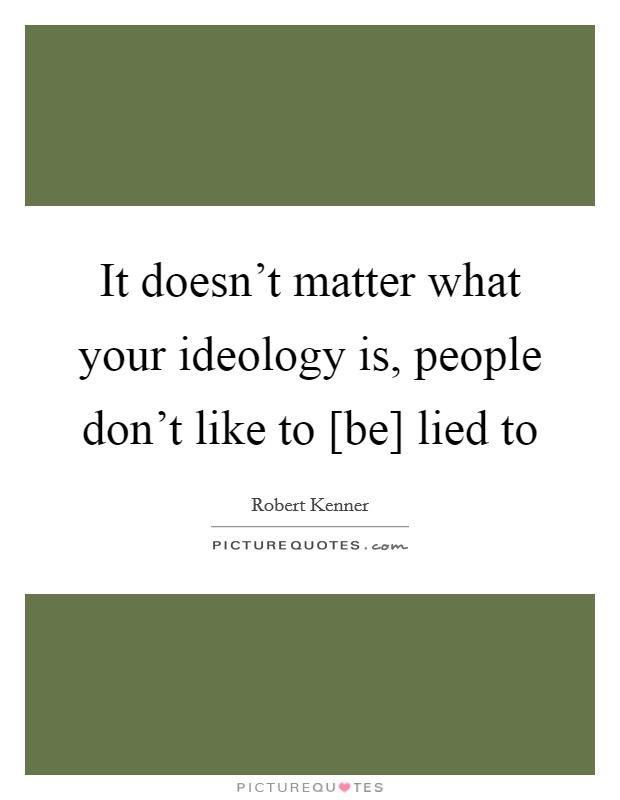 It doesn't matter what your ideology is, people don't like to [be] lied to Picture Quote #1