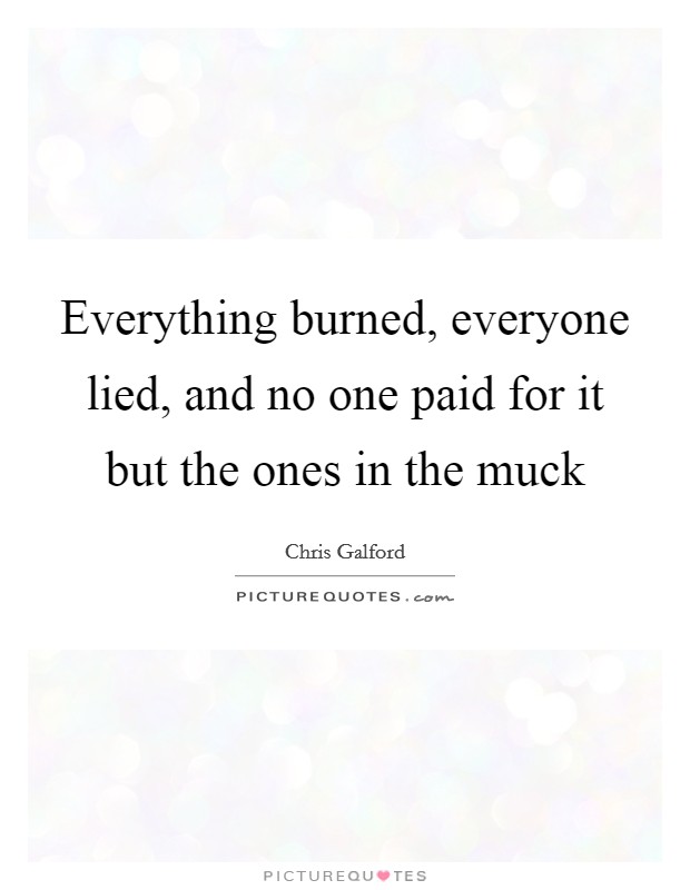 Everything burned, everyone lied, and no one paid for it but the ones in the muck Picture Quote #1