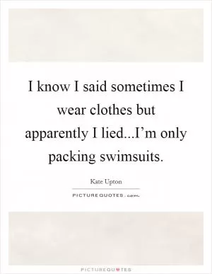 I know I said sometimes I wear clothes but apparently I lied...I’m only packing swimsuits Picture Quote #1