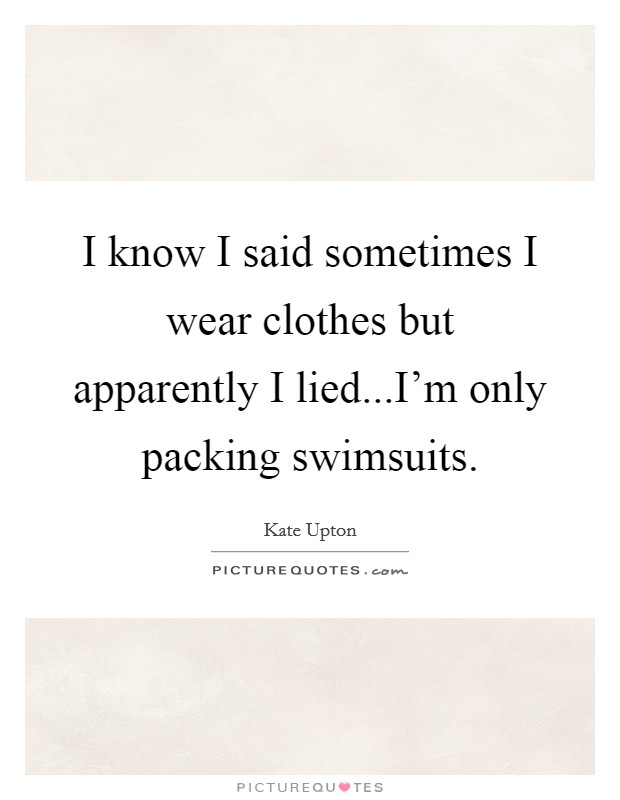 I know I said sometimes I wear clothes but apparently I lied...I'm only packing swimsuits. Picture Quote #1