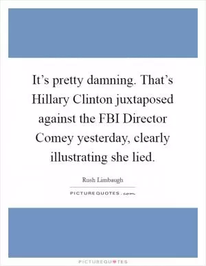 It’s pretty damning. That’s Hillary Clinton juxtaposed against the FBI Director Comey yesterday, clearly illustrating she lied Picture Quote #1