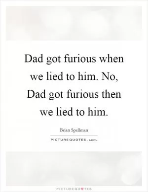 Dad got furious when we lied to him. No, Dad got furious then we lied to him Picture Quote #1