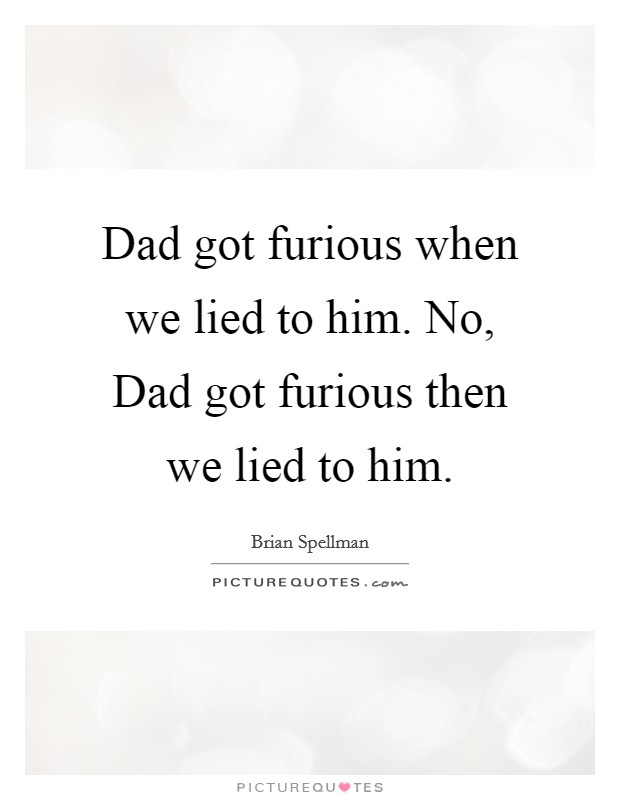 Dad got furious when we lied to him. No, Dad got furious then we lied to him. Picture Quote #1