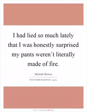 I had lied so much lately that I was honestly surprised my pants weren’t literally made of fire Picture Quote #1