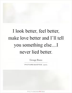 I look better, feel better, make love better and I’ll tell you something else....I never lied better Picture Quote #1