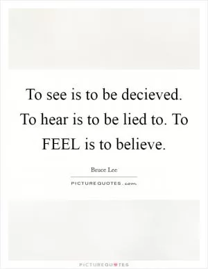 To see is to be decieved. To hear is to be lied to. To FEEL is to believe Picture Quote #1