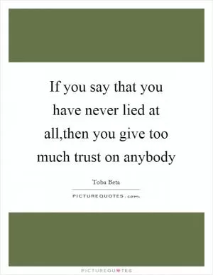 If you say that you have never lied at all,then you give too much trust on anybody Picture Quote #1