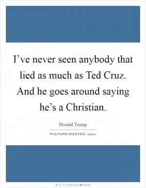 I’ve never seen anybody that lied as much as Ted Cruz. And he goes around saying he’s a Christian Picture Quote #1