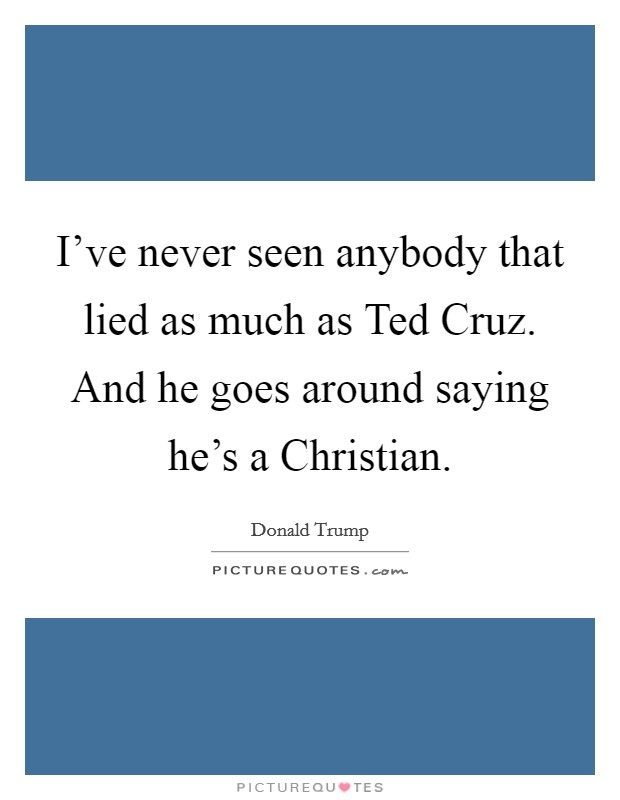 I've never seen anybody that lied as much as Ted Cruz. And he goes around saying he's a Christian. Picture Quote #1