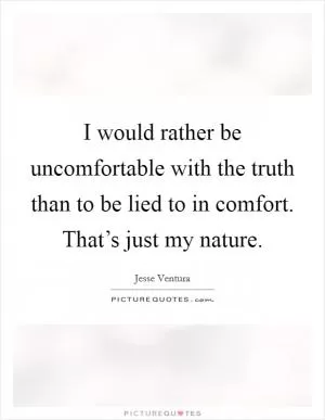 I would rather be uncomfortable with the truth than to be lied to in comfort. That’s just my nature Picture Quote #1