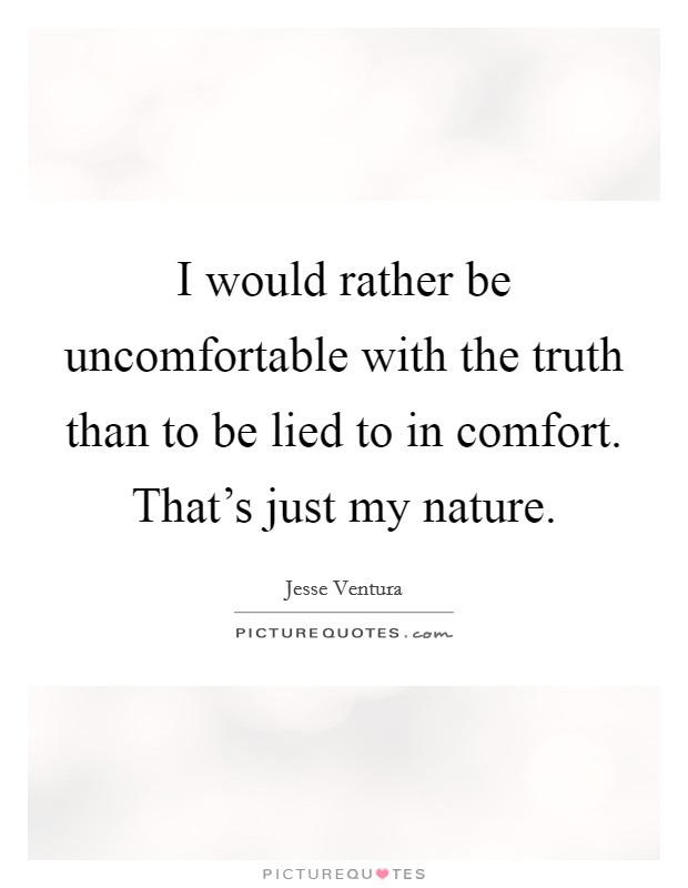 I would rather be uncomfortable with the truth than to be lied to in comfort. That's just my nature. Picture Quote #1