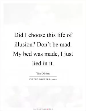 Did I choose this life of illusion? Don’t be mad. My bed was made, I just lied in it Picture Quote #1