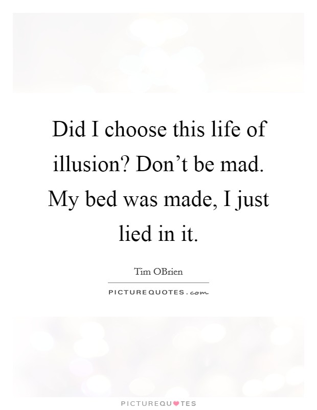 Did I choose this life of illusion? Don't be mad. My bed was made, I just lied in it. Picture Quote #1