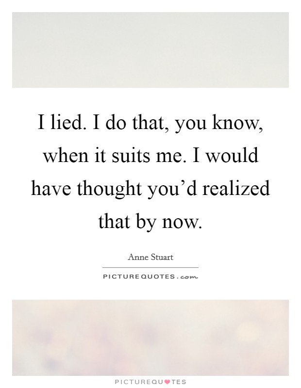 I lied. I do that, you know, when it suits me. I would have thought you'd realized that by now. Picture Quote #1
