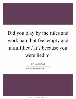 Did you play by the rules and work hard but feel empty and unfulfilled? It’s because you were lied to Picture Quote #1