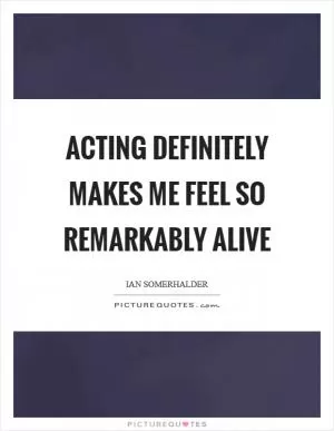 Acting definitely makes me feel so remarkably alive Picture Quote #1