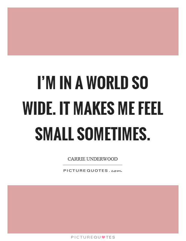 I'm in a world so wide. It makes me feel small sometimes. Picture Quote #1