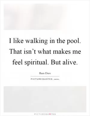 I like walking in the pool. That isn’t what makes me feel spiritual. But alive Picture Quote #1