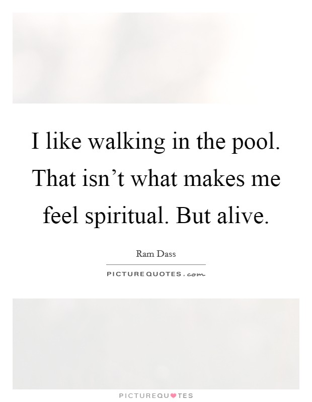 I like walking in the pool. That isn't what makes me feel spiritual. But alive. Picture Quote #1
