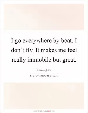 I go everywhere by boat. I don’t fly. It makes me feel really immobile but great Picture Quote #1