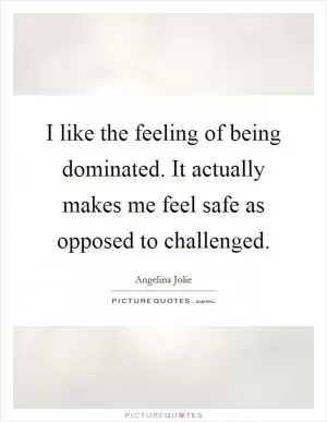 I like the feeling of being dominated. It actually makes me feel safe as opposed to challenged Picture Quote #1