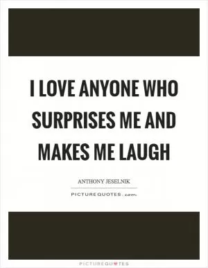 I love anyone who surprises me and makes me laugh Picture Quote #1