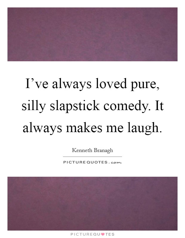 I've always loved pure, silly slapstick comedy. It always makes me laugh. Picture Quote #1
