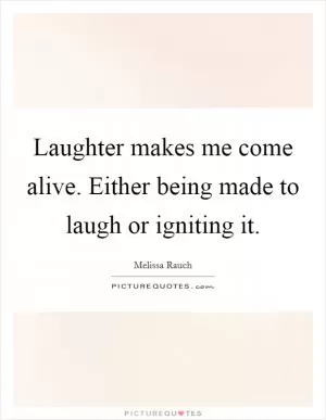 Laughter makes me come alive. Either being made to laugh or igniting it Picture Quote #1