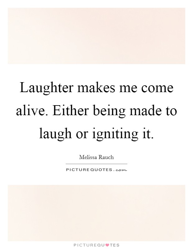 Laughter makes me come alive. Either being made to laugh or igniting it. Picture Quote #1