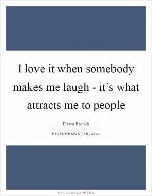 I love it when somebody makes me laugh - it’s what attracts me to people Picture Quote #1