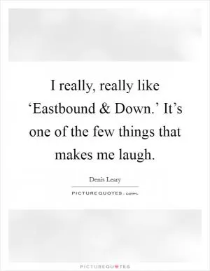 I really, really like ‘Eastbound and Down.’ It’s one of the few things that makes me laugh Picture Quote #1