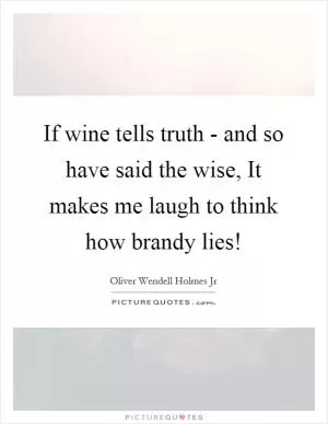 If wine tells truth - and so have said the wise, It makes me laugh to think how brandy lies! Picture Quote #1