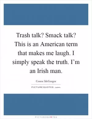 Trash talk? Smack talk? This is an American term that makes me laugh. I simply speak the truth. I’m an Irish man Picture Quote #1