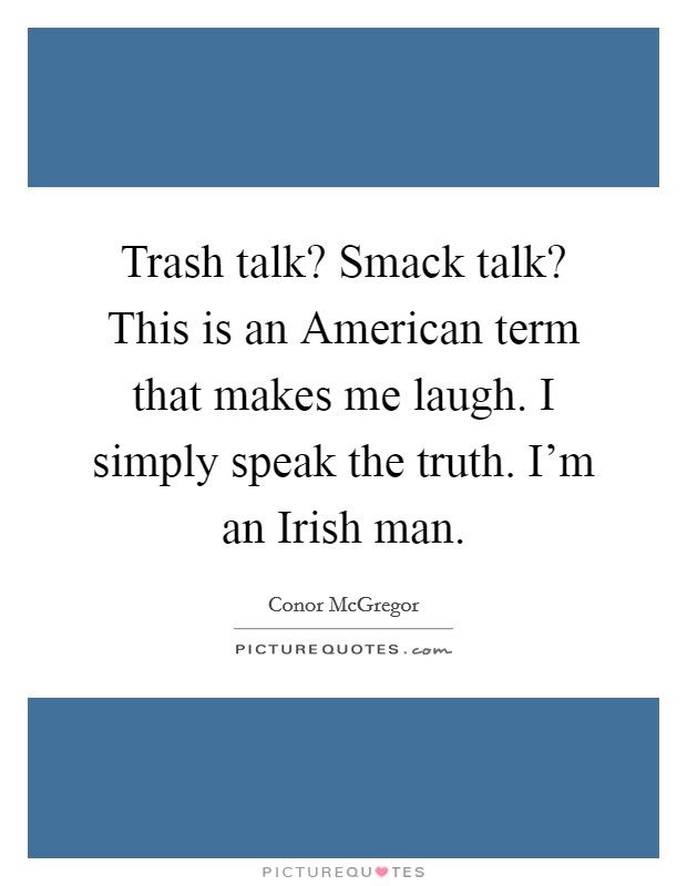 Trash talk? Smack talk? This is an American term that makes me laugh. I simply speak the truth. I'm an Irish man. Picture Quote #1