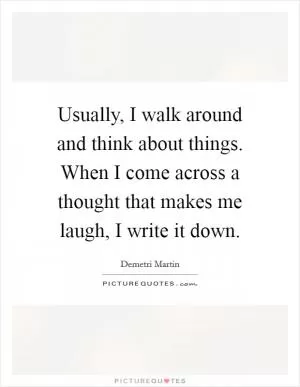 Usually, I walk around and think about things. When I come across a thought that makes me laugh, I write it down Picture Quote #1