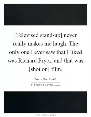 [Televised stand-up] never really makes me laugh. The only one I ever saw that I liked was Richard Pryor, and that was [shot on] film Picture Quote #1
