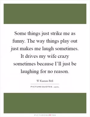 Some things just strike me as funny. The way things play out just makes me laugh sometimes. It drives my wife crazy sometimes because I’ll just be laughing for no reason Picture Quote #1