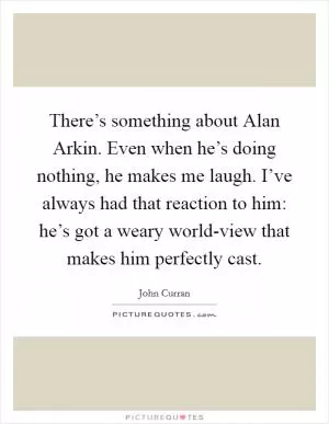 There’s something about Alan Arkin. Even when he’s doing nothing, he makes me laugh. I’ve always had that reaction to him: he’s got a weary world-view that makes him perfectly cast Picture Quote #1