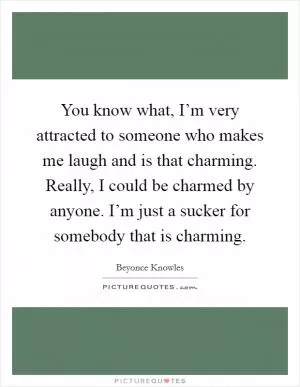 You know what, I’m very attracted to someone who makes me laugh and is that charming. Really, I could be charmed by anyone. I’m just a sucker for somebody that is charming Picture Quote #1