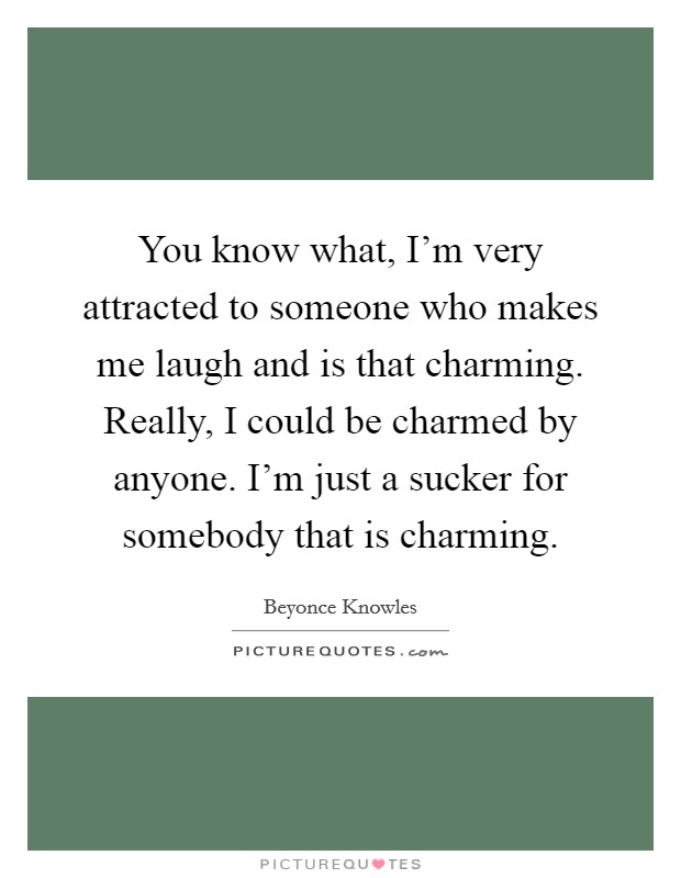 You know what, I'm very attracted to someone who makes me laugh and is that charming. Really, I could be charmed by anyone. I'm just a sucker for somebody that is charming. Picture Quote #1