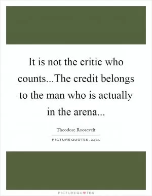 It is not the critic who counts...The credit belongs to the man who is actually in the arena Picture Quote #1