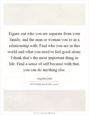 Figure out who you are separate from your family, and the man or woman you’re in a relationship with. Find who you are in this world and what you need to feel good alone. I think that’s the most important thing in life. Find a sense of self because with that, you can do anything else Picture Quote #1