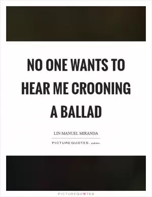 No one wants to hear me crooning a ballad Picture Quote #1