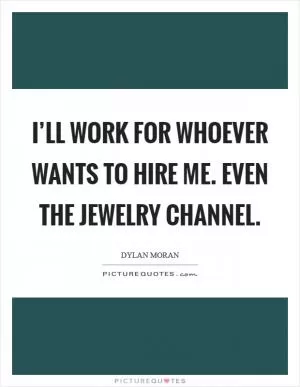I’ll work for whoever wants to hire me. Even the jewelry channel Picture Quote #1
