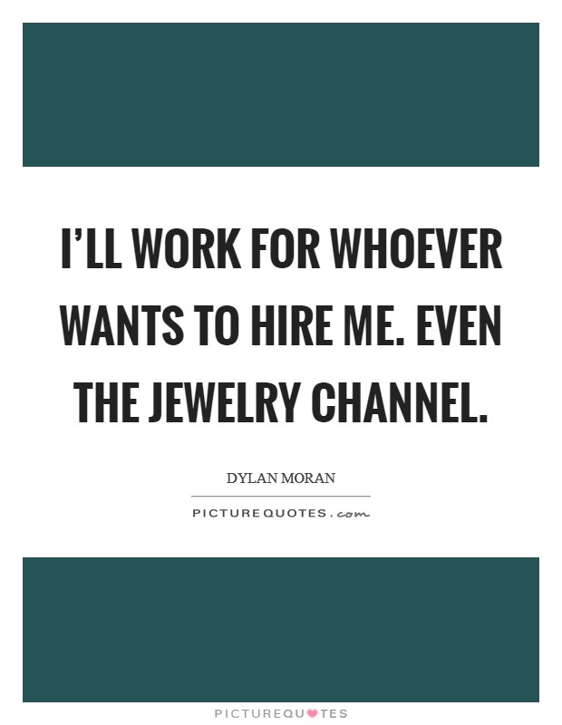 I'll work for whoever wants to hire me. Even the jewelry channel. Picture Quote #1