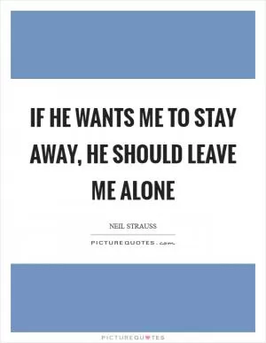 If he wants me to stay away, he should leave me alone Picture Quote #1