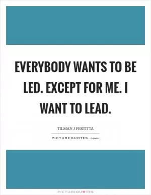 Everybody wants to be led. Except for me. I want to lead Picture Quote #1