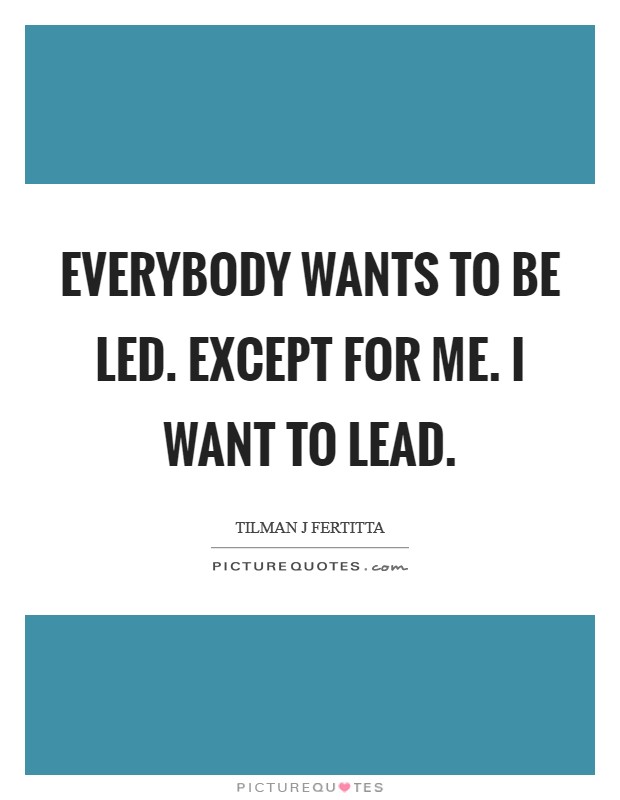 Everybody wants to be led. Except for me. I want to lead. Picture Quote #1