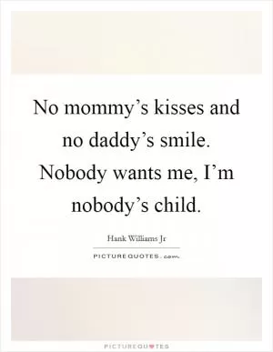 No mommy’s kisses and no daddy’s smile. Nobody wants me, I’m nobody’s child Picture Quote #1