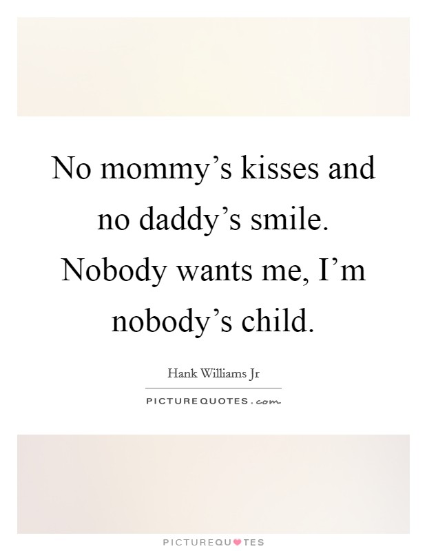 No mommy's kisses and no daddy's smile. Nobody wants me, I'm nobody's child. Picture Quote #1